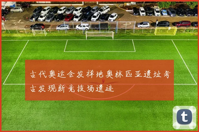 古代奥运会发祥地奥林匹亚遗址考古发现新竞技场遗迹