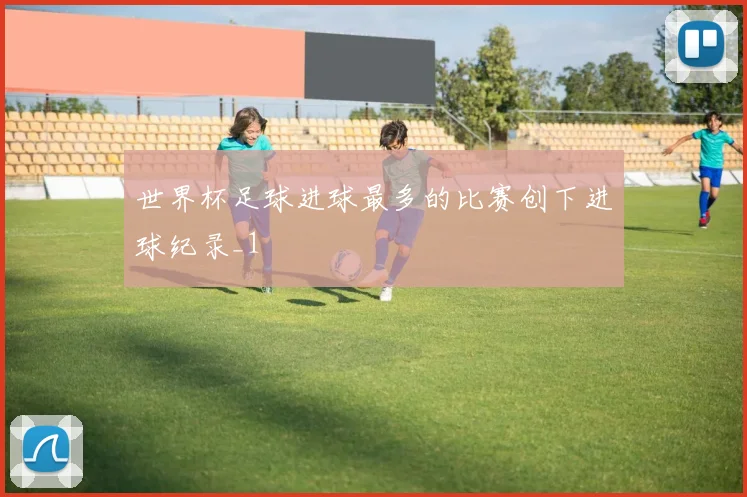 世界杯足球进球最多的比赛创下进球纪录_1