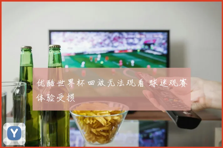 优酷世界杯回放无法观看 球迷观赛体验受损
