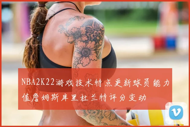 NBA2K22游戏技术特点更新球员能力值詹姆斯库里杜兰特评分变动