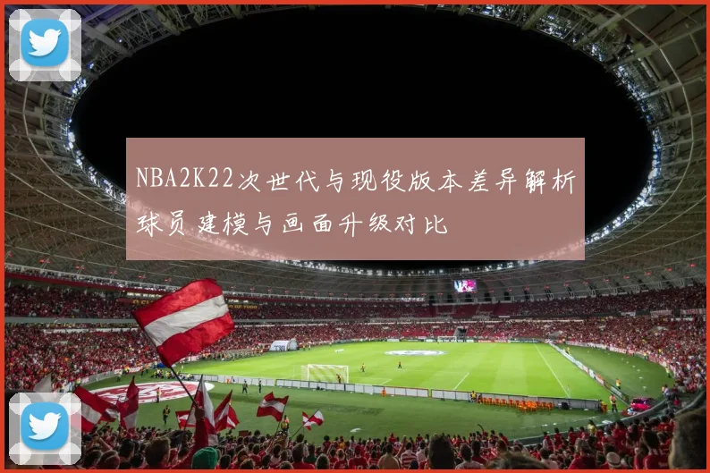 NBA2K22次世代与现役版本差异解析球员建模与画面升级对比