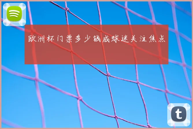 欧洲杯门票多少钱成球迷关注焦点