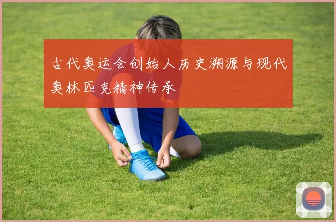 古代奥运会创始人历史溯源与现代奥林匹克精神传承