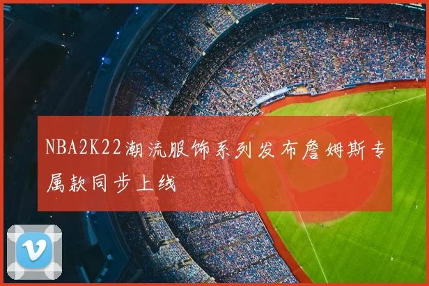 NBA2K22潮流服饰系列发布詹姆斯专属款同步上线