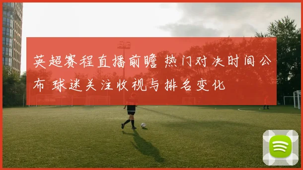 英超赛程直播前瞻 热门对决时间公布 球迷关注收视与排名变化