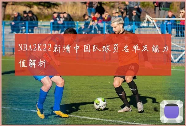 NBA2K22新增中国队球员名单及能力值解析