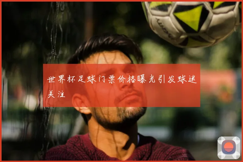 世界杯足球门票价格曝光引发球迷关注