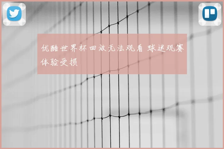优酷世界杯回放无法观看 球迷观赛体验受损