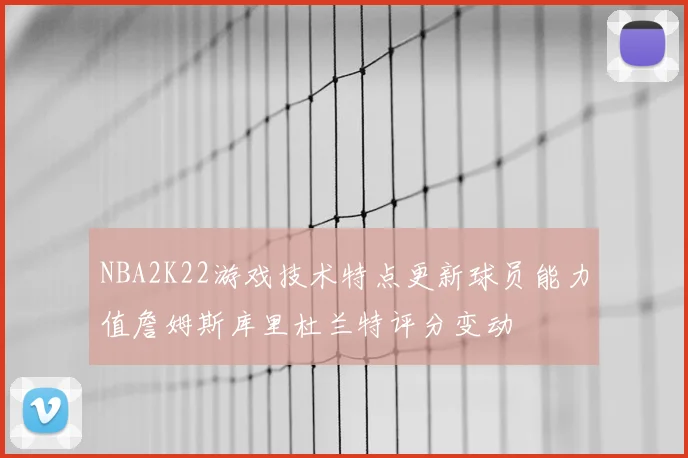 NBA2K22游戏技术特点更新球员能力值詹姆斯库里杜兰特评分变动