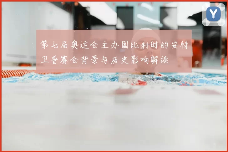第七届奥运会主办国比利时的安特卫普赛会背景与历史影响解读