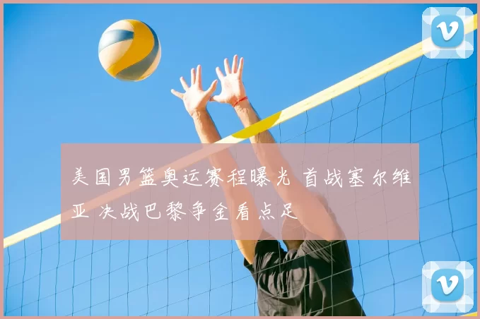 美国男篮奥运赛程曝光 首战塞尔维亚 决战巴黎争金看点足