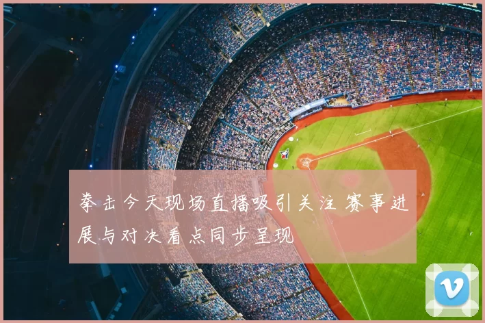 拳击今天现场直播吸引关注 赛事进展与对决看点同步呈现