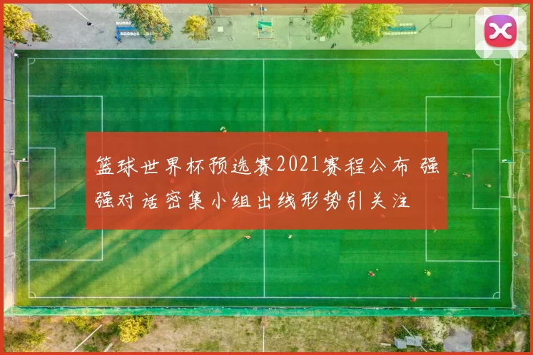 篮球世界杯预选赛2021赛程公布 强强对话密集小组出线形势引关注