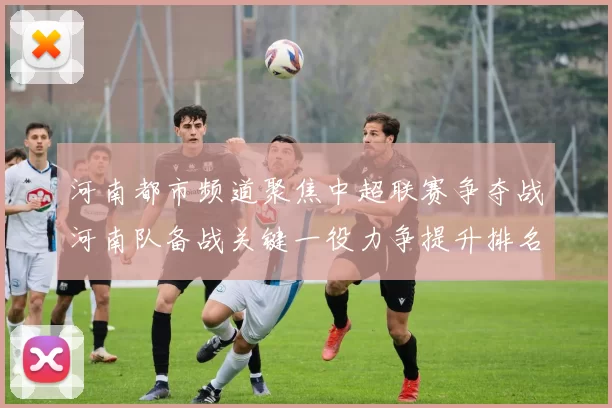 河南都市频道聚焦中超联赛争夺战河南队备战关键一役力争提升排名