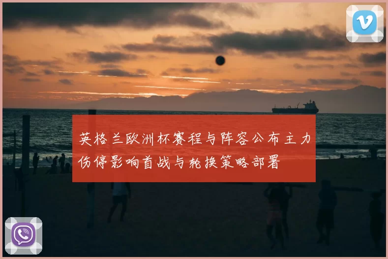 英格兰欧洲杯赛程与阵容公布主力伤停影响首战与轮换策略部署