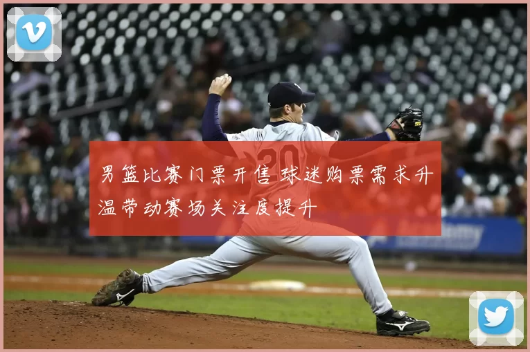 男篮比赛门票开售 球迷购票需求升温带动赛场关注度提升