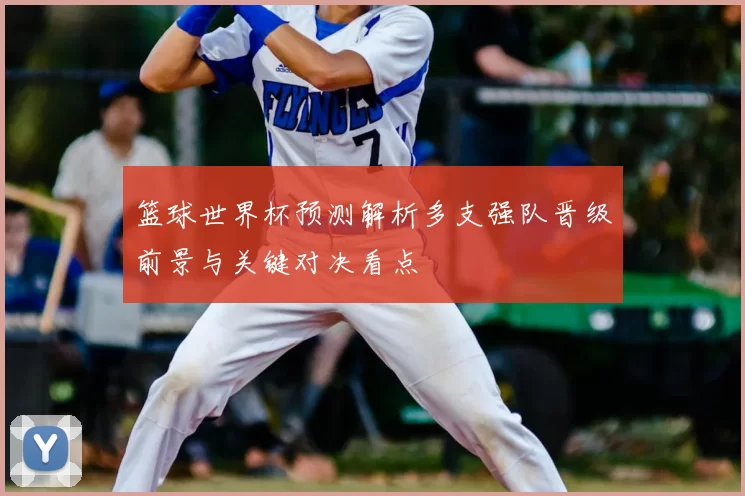 篮球世界杯预测解析多支强队晋级前景与关键对决看点