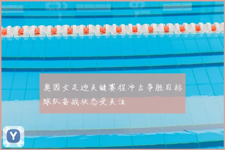 奥园女足迎关键赛程冲击争胜目标球队备战状态受关注