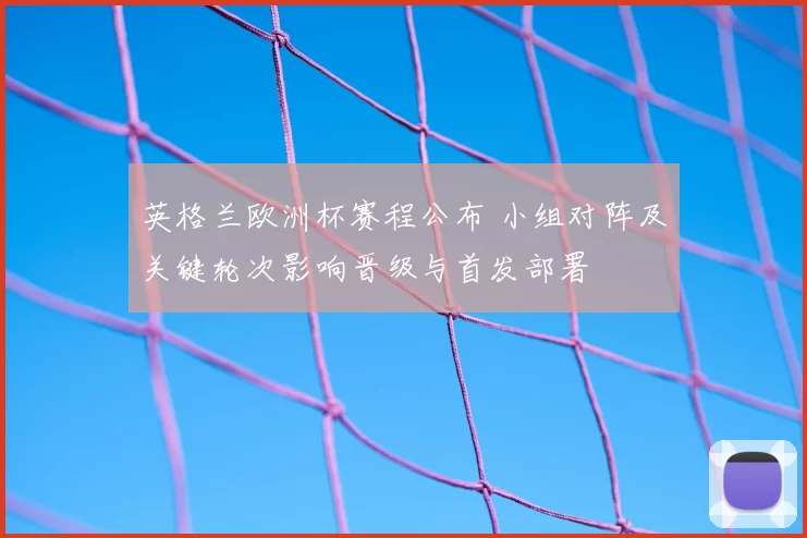 英格兰欧洲杯赛程公布 小组对阵及关键轮次影响晋级与首发部署