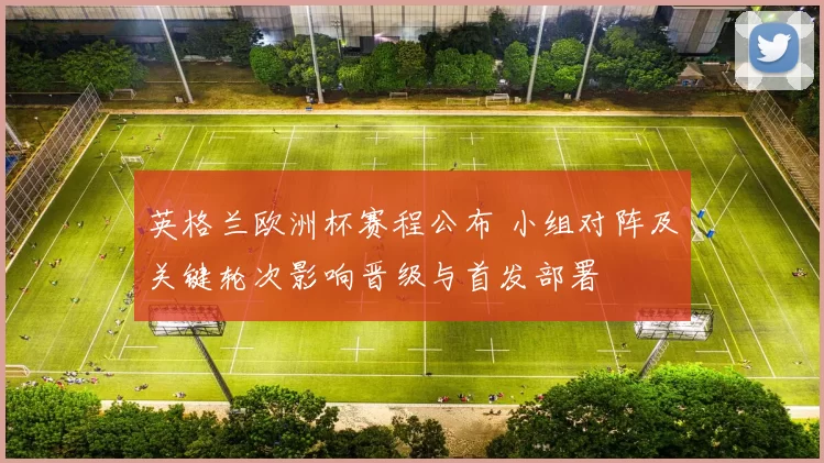 英格兰欧洲杯赛程公布 小组对阵及关键轮次影响晋级与首发部署