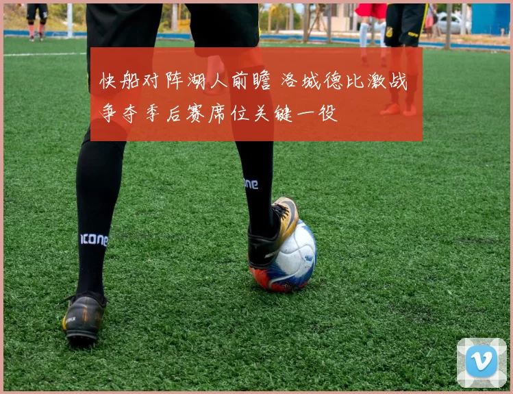 快船对阵湖人前瞻 洛城德比激战 争夺季后赛席位关键一役