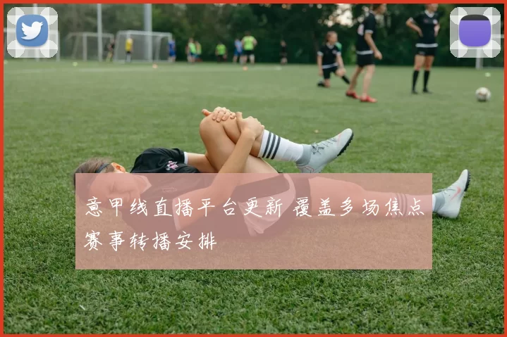 意甲线直播平台更新 覆盖多场焦点赛事转播安排