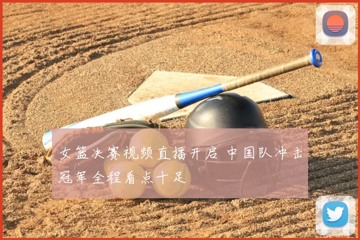 女篮决赛视频直播开启 中国队冲击冠军全程看点十足