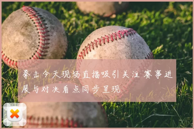 拳击今天现场直播吸引关注 赛事进展与对决看点同步呈现