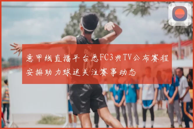 意甲线直播平台悉FC3典TV公布赛程安排助力球迷关注赛事动态