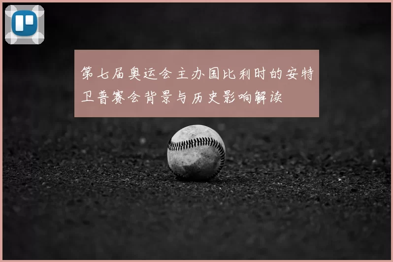 第七届奥运会主办国比利时的安特卫普赛会背景与历史影响解读