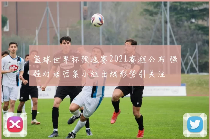 篮球世界杯预选赛2021赛程公布 强强对话密集小组出线形势引关注