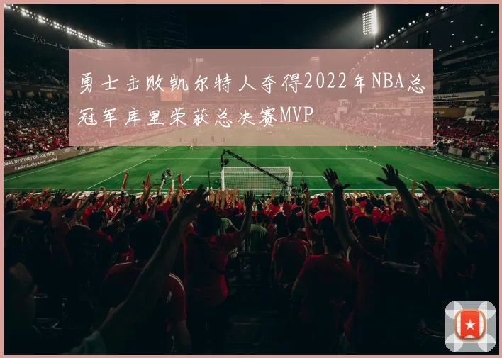 勇士击败凯尔特人夺得2022年NBA总冠军库里荣获总决赛MVP