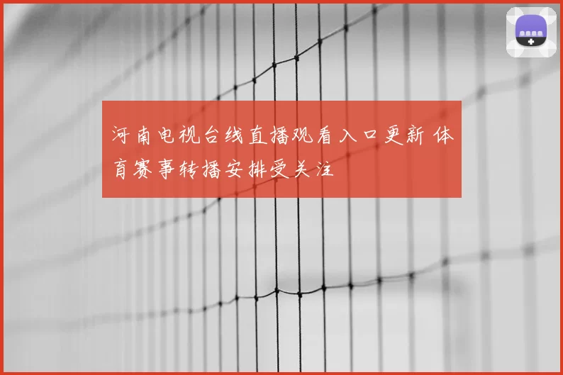河南电视台线直播观看入口更新 体育赛事转播安排受关注