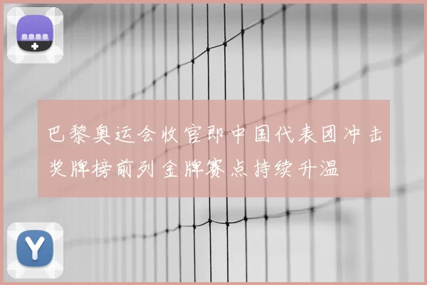 巴黎奥运会收官即中国代表团冲击奖牌榜前列金牌赛点持续升温