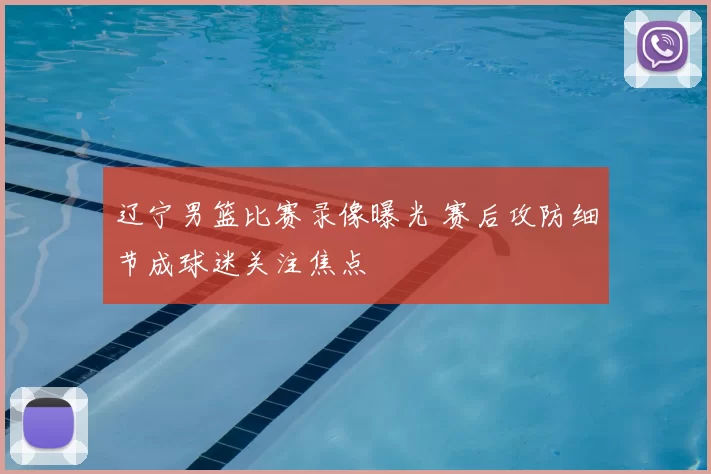 辽宁男篮比赛录像曝光 赛后攻防细节成球迷关注焦点