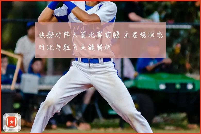 快船对阵火箭比赛前瞻 主客场状态对比与胜负关键解析